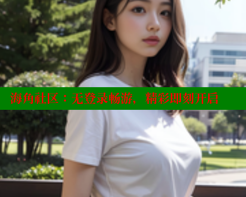 海角社区:无登录畅游,精彩即刻开启 www.海角社区 第1张 海角社区:无登录畅游,精彩即刻开启 www.海角社区 第1张