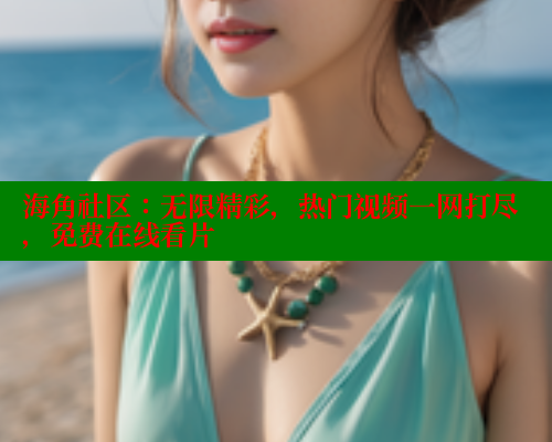 海角社区:无限精彩,热门视频一网打尽,免费在线看片 海角社区app下载 第2张 海角社区:无限精彩,热门视频一网打尽,免费在线看片 海角社区app下载 第2张