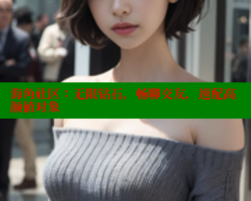 海角社区:无限钻石,畅聊交友,速配高颜值对象 海角社区免费 第2张 海角社区:无限钻石,畅聊交友,速配高颜值对象 海角社区免费 第2张