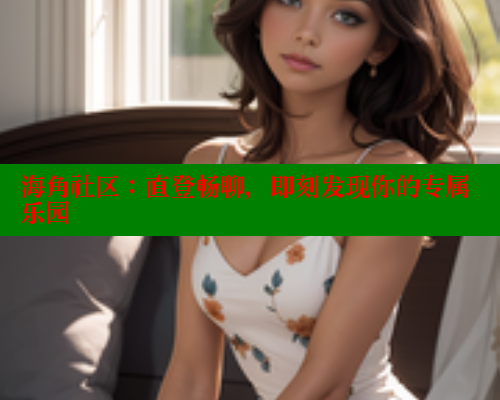 海角社区:直登畅聊,即刻发现你的专属乐园 海角社区免费 第2张 海角社区:直登畅聊,即刻发现你的专属乐园 海角社区免费 第2张