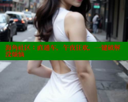 海角社区:直通车,午夜狂欢,一键破解没烦恼 海角社区免费 第1张 海角社区:直通车,午夜狂欢,一键破解没烦恼 海角社区免费 第1张