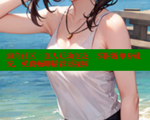 海角社区:真人互动交友,享附近单身社交,免费畅聊精彩短视频 海角社区app下载 第2张 海角社区:真人互动交友,享附近单身社交,免费畅聊精彩短视频 海角社区app下载 第2张