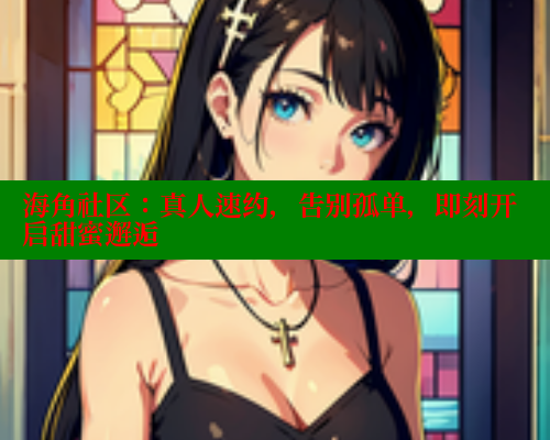 海角社区:真人速约,告别孤单,即刻开启甜蜜邂逅 www.海角社区 第1张 海角社区:真人速约,告别孤单,即刻开启甜蜜邂逅 www.海角社区 第1张