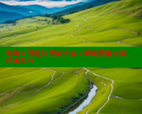 海角五号社区卖萌大赛:晒萌照赢大奖,快来参与 海角社区app下载 第1张 海角五号社区卖萌大赛:晒萌照赢大奖,快来参与 海角社区app下载 第1张