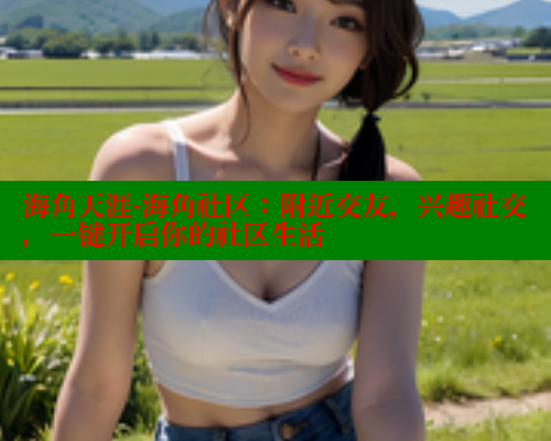 海角天涯-海角社区：附近交友，兴趣社交，一键开启你的社区生活 海角社区在线视频 第1张