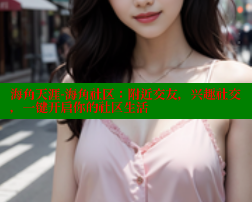 海角天涯-海角社区：附近交友，兴趣社交，一键开启你的社区生活 海角社区在线视频 第2张