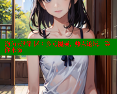 海角天涯社区:多元视频、热点论坛,等你来嗨 www.海角社区 第2张 海角天涯社区:多元视频、热点论坛,等你来嗨 www.海角社区 第2张