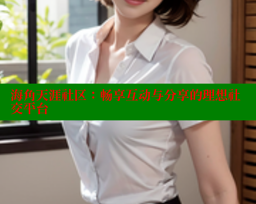 海角天涯社区:畅享互动与分享的理想社交平台 海角社区在线视频 第2张 海角天涯社区:畅享互动与分享的理想社交平台 海角社区在线视频 第2张