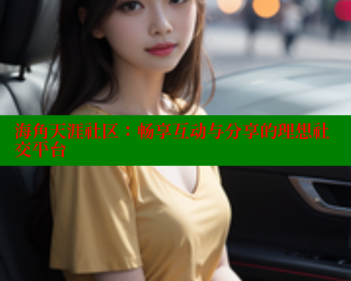 海角天涯社区:畅享互动与分享的理想社交平台 海角社区在线视频 第1张 海角天涯社区:畅享互动与分享的理想社交平台 海角社区在线视频 第1张