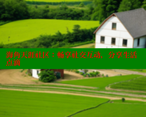 海角天涯社区:畅享社交互动,分享生活点滴 海角社区在线视频 第2张 海角天涯社区:畅享社交互动,分享生活点滴 海角社区在线视频 第2张