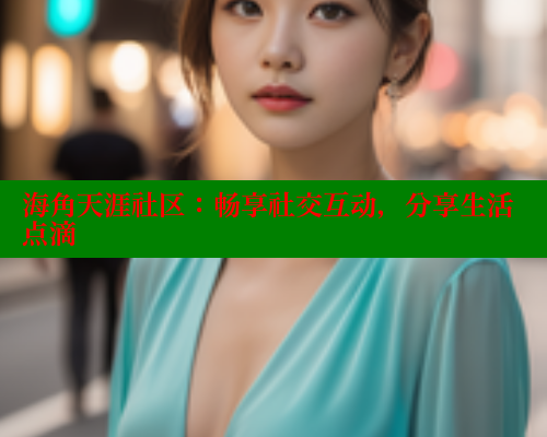 海角天涯社区:畅享社交互动,分享生活点滴 海角社区在线视频 第1张 海角天涯社区:畅享社交互动,分享生活点滴 海角社区在线视频 第1张