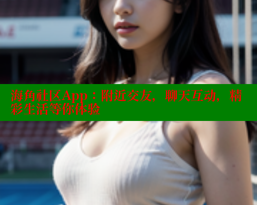 海角社区App:附近交友,聊天互动,精彩生活等你体验 海角社区在线视频 第2张 海角社区App:附近交友,聊天互动,精彩生活等你体验 海角社区在线视频 第2张