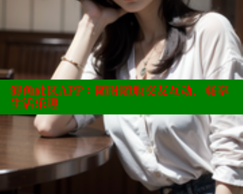 海角社区APP:随时随地交友互动,畅享生活乐趣 海角社区app下载 第1张 海角社区APP:随时随地交友互动,畅享生活乐趣 海角社区app下载 第1张