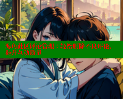 海角社区评论管理：轻松删除不良评论，提升互动质量 海角社区app下载 第2张