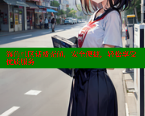 海角社区话费充值,安全便捷,轻松享受优质服务 海角社区免费 第2张 海角社区话费充值,安全便捷,轻松享受优质服务 海角社区免费 第2张