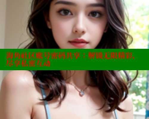 海角社区账号密码共享：解锁无限精彩，尽享私密互动 www.海角社区 第2张