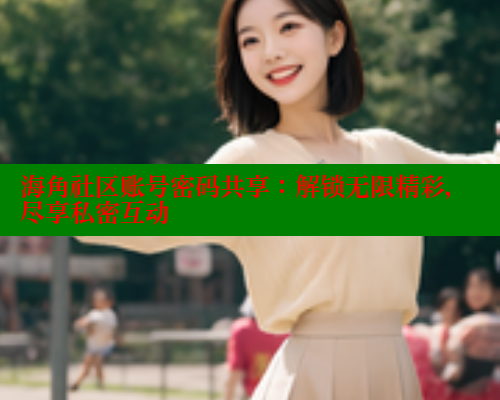 海角社区账号密码共享：解锁无限精彩，尽享私密互动 www.海角社区 第1张