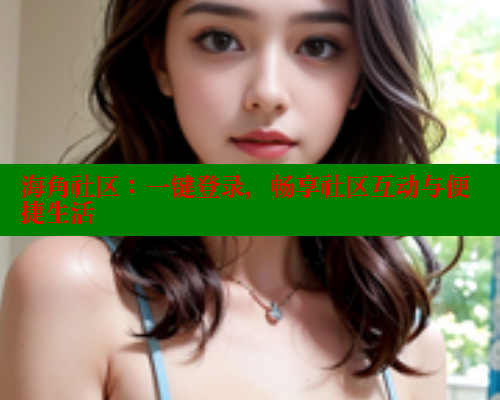 海角社区:一键登录,畅享社区互动与便捷生活 海角社区免费 第1张 海角社区:一键登录,畅享社区互动与便捷生活 海角社区免费 第1张