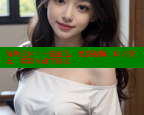 海角社区:一键直达,免费视频、聊天交友,精彩互动等你来 海角社区免费 第1张 海角社区:一键直达,免费视频、聊天交友,精彩互动等你来 海角社区免费 第1张