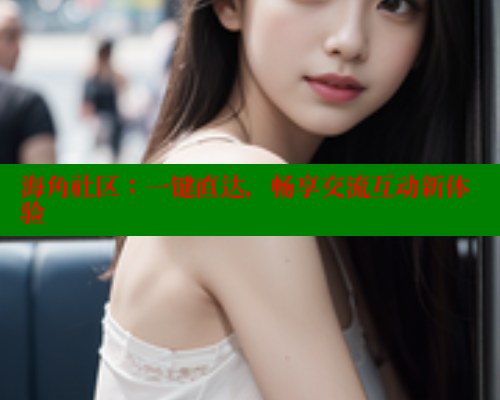 海角社区:一键直达,畅享交流互动新体验 海角社区app下载 第1张 海角社区:一键直达,畅享交流互动新体验 海角社区app下载 第1张