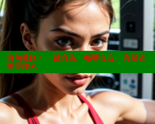 海角社区:一键直达,畅聊交友,海量资源等你来 海角社区在线视频 第1张 海角社区:一键直达,畅聊交友,海量资源等你来 海角社区在线视频 第1张