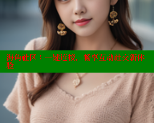海角社区:一键连接,畅享互动社交新体验 海角社区在线视频 第1张 海角社区:一键连接,畅享互动社交新体验 海角社区在线视频 第1张