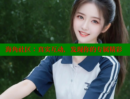 海角社区:真实互动,发现你的专属精彩 海角社区在线视频 第1张 海角社区:真实互动,发现你的专属精彩 海角社区在线视频 第1张