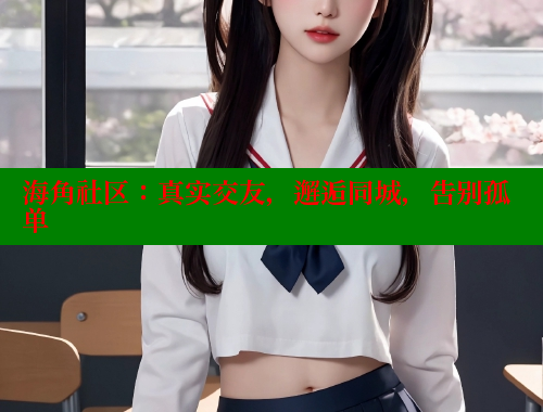 海角社区:真实交友,邂逅同城,告别孤单 海角社区免费 第2张 海角社区:真实交友,邂逅同城,告别孤单 海角社区免费 第2张