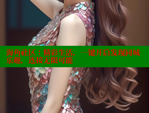 海角社区:精彩生活,一键开启发现同城乐趣,连接无限可能 海角社区免费 第2张 海角社区:精彩生活,一键开启发现同城乐趣,连接无限可能 海角社区免费 第2张