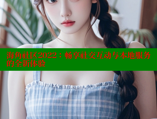 海角社区2022:畅享社交互动与本地服务的全新体验 www.海角社区 第2张 海角社区2022:畅享社交互动与本地服务的全新体验 www.海角社区 第2张