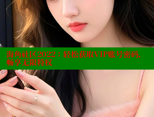海角社区2022:轻松获取VIP账号密码,畅享无限特权 www.海角社区 第2张 海角社区2022:轻松获取VIP账号密码,畅享无限特权 www.海角社区 第2张
