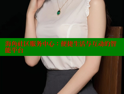 海角社区服务中心:便捷生活与互动的智能平台 海角社区免费 第2张 海角社区服务中心:便捷生活与互动的智能平台 海角社区免费 第2张