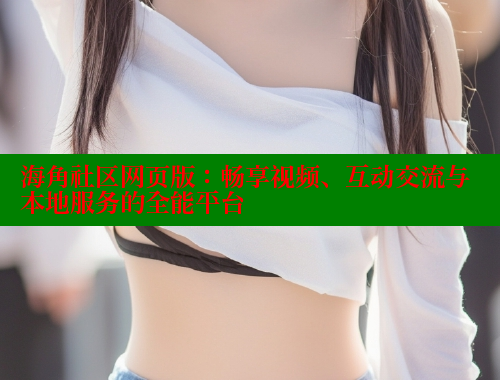 海角社区网页版:畅享视频、互动交流与本地服务的全能平台 海角社区免费 第1张 海角社区网页版:畅享视频、互动交流与本地服务的全能平台 海角社区免费 第1张