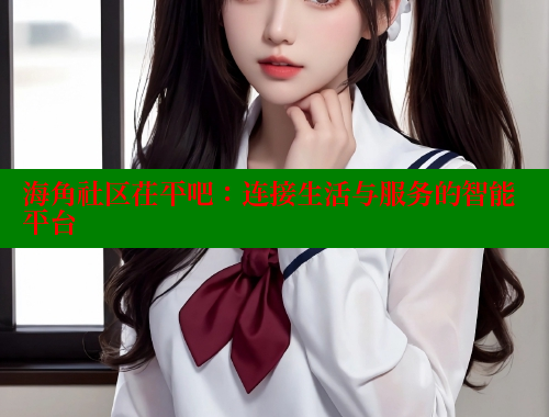 海角社区茌平吧:连接生活与服务的智能平台 海角社区app下载 第2张 海角社区茌平吧:连接生活与服务的智能平台 海角社区app下载 第2张