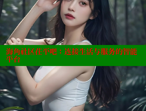 海角社区茌平吧:连接生活与服务的智能平台 海角社区app下载 第1张 海角社区茌平吧:连接生活与服务的智能平台 海角社区app下载 第1张