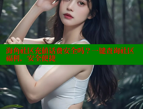 海角社区充值话费安全吗？一键查询社区福利，安全便捷 海角社区在线视频 第1张
