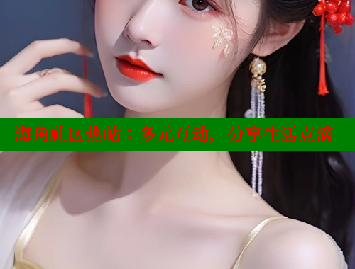 海角社区热帖：多元互动，分享生活点滴 www.海角社区 第1张