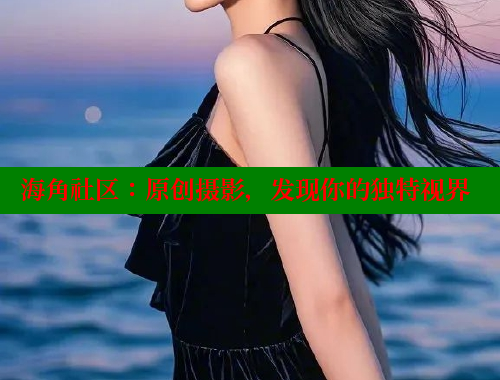 海角社区：原创摄影，发现你的独特视界 海角社区在线视频 第1张