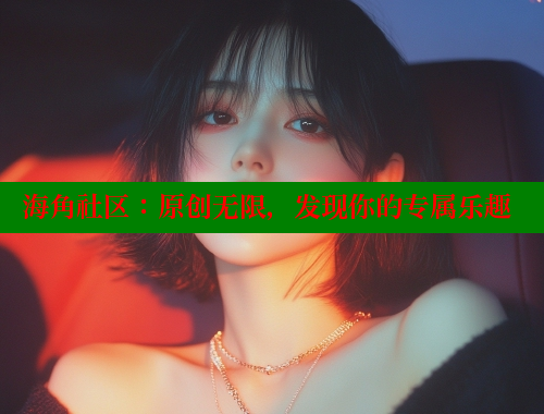 海角社区：原创无限，发现你的专属乐趣 www.海角社区 第1张