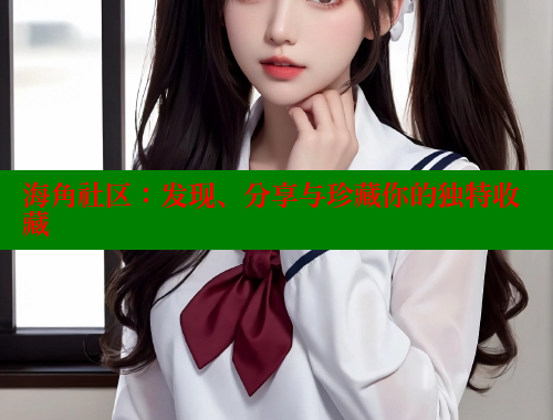 海角社区：发现、分享与珍藏你的独特收藏 www.海角社区 第2张