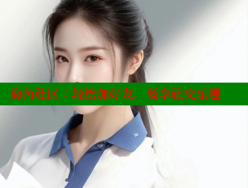 海角社区：轻松加好友，畅享社交乐趣 海角社区免费 第2张