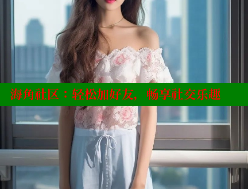 海角社区：轻松加好友，畅享社交乐趣 海角社区免费 第1张