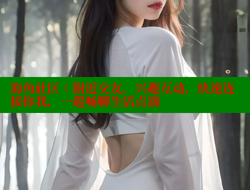 海角社区：附近交友，兴趣互动，快速连接你我，一起畅聊生活点滴 海角社区免费 第1张