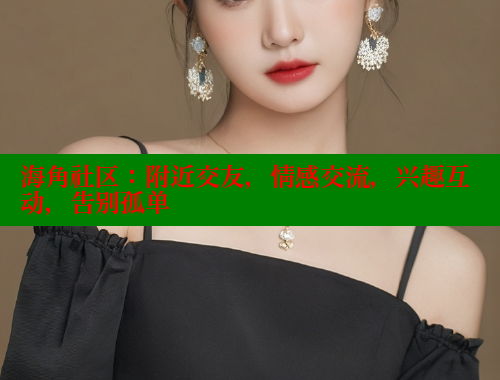 海角社区：附近交友，情感交流，兴趣互动，告别孤单 海角社区免费 第1张