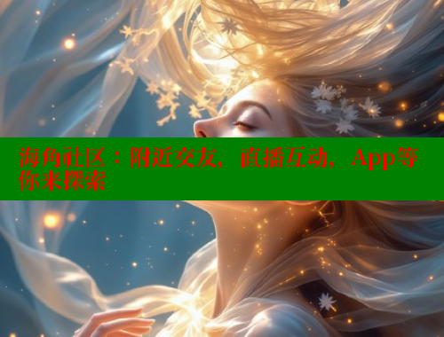 海角社区：附近交友，直播互动，App等你来探索 海角社区app下载 第2张