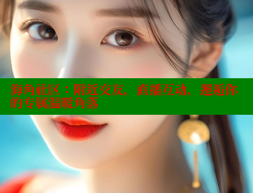 海角社区：附近交友，直播互动，邂逅你的专属温暖角落 海角社区在线视频 第1张