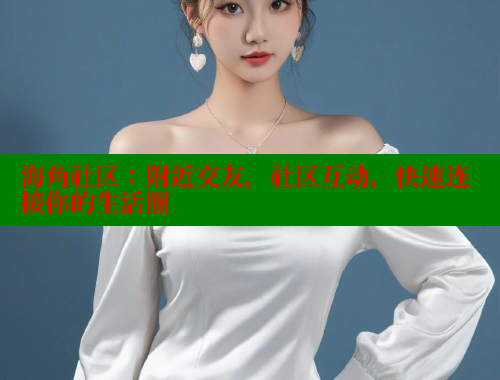 海角社区：附近交友，社区互动，快速连接你的生活圈 海角社区免费 第1张