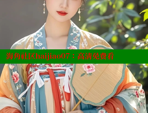 海角社区haijiao07：高清免费看 海角社区免费 第2张