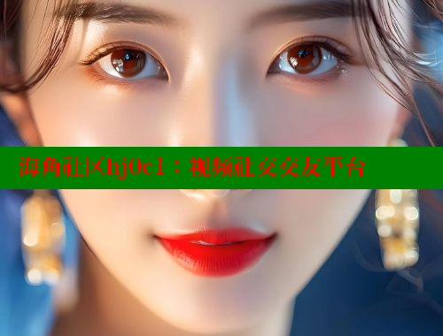 海角社区hj0c1：视频社交交友平台 海角社区在线视频 第2张