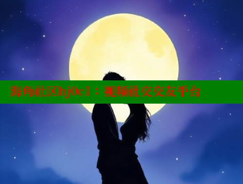 海角社区hj0c1：视频社交交友平台 海角社区在线视频 第1张